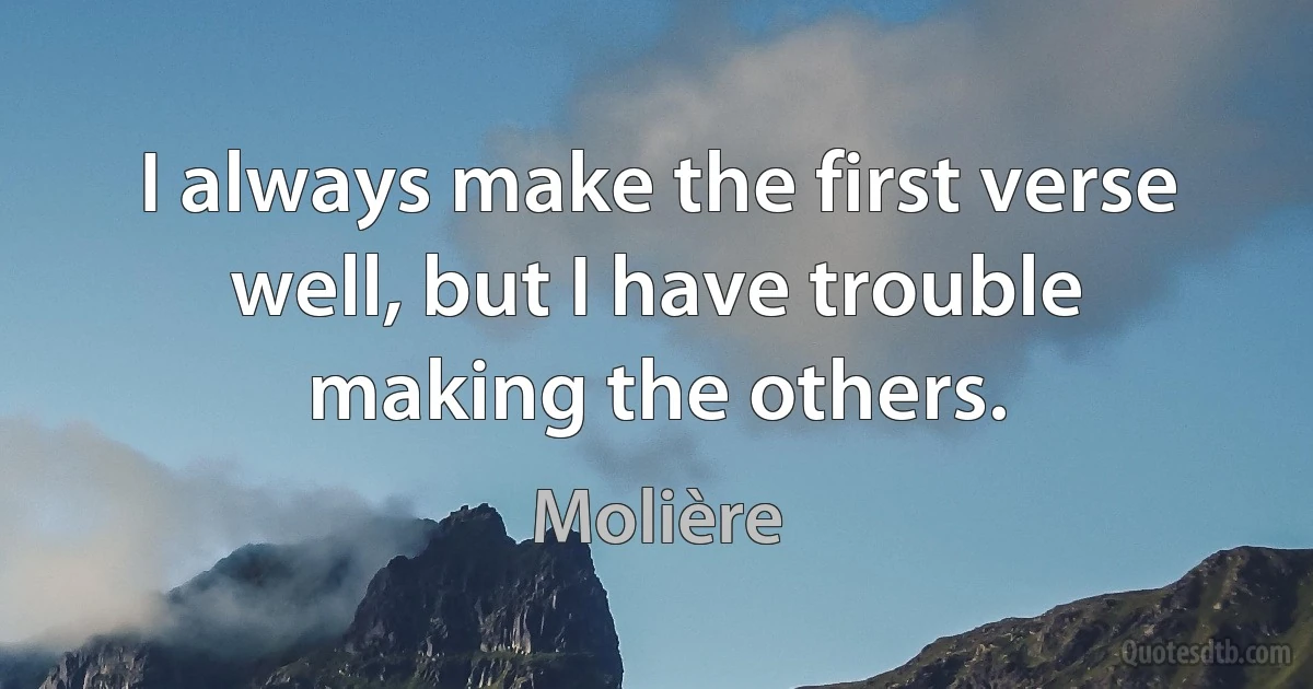 I always make the first verse well, but I have trouble making the others. (Molière)