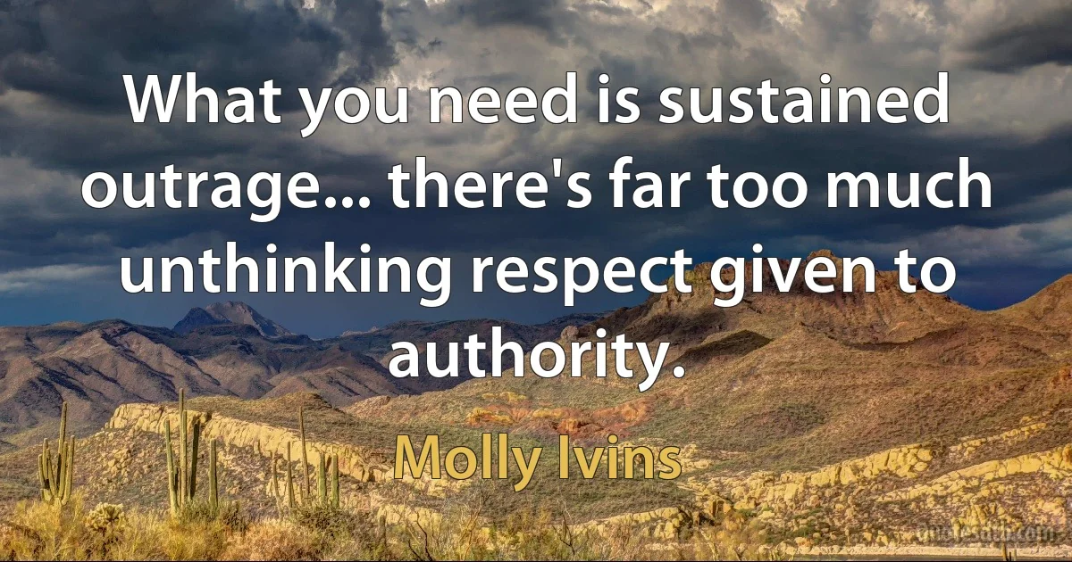 What you need is sustained outrage... there's far too much unthinking respect given to authority. (Molly Ivins)