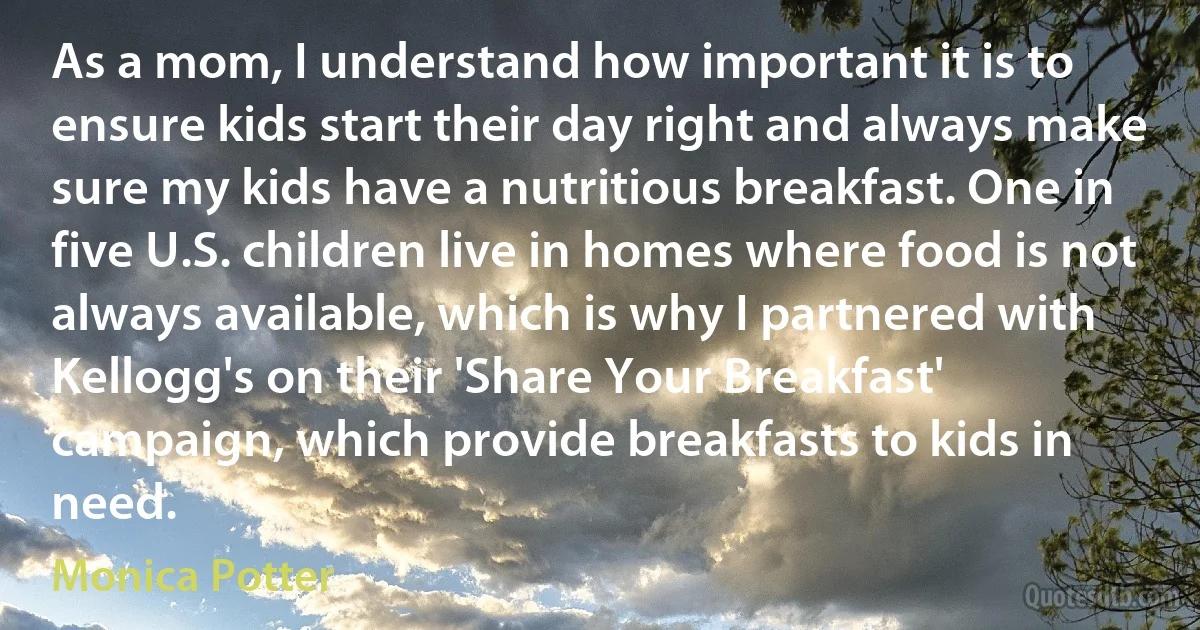 As a mom, I understand how important it is to ensure kids start their day right and always make sure my kids have a nutritious breakfast. One in five U.S. children live in homes where food is not always available, which is why I partnered with Kellogg's on their 'Share Your Breakfast' campaign, which provide breakfasts to kids in need. (Monica Potter)