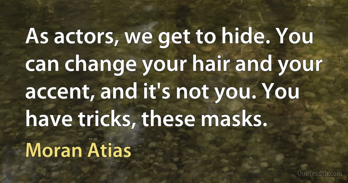 As actors, we get to hide. You can change your hair and your accent, and it's not you. You have tricks, these masks. (Moran Atias)