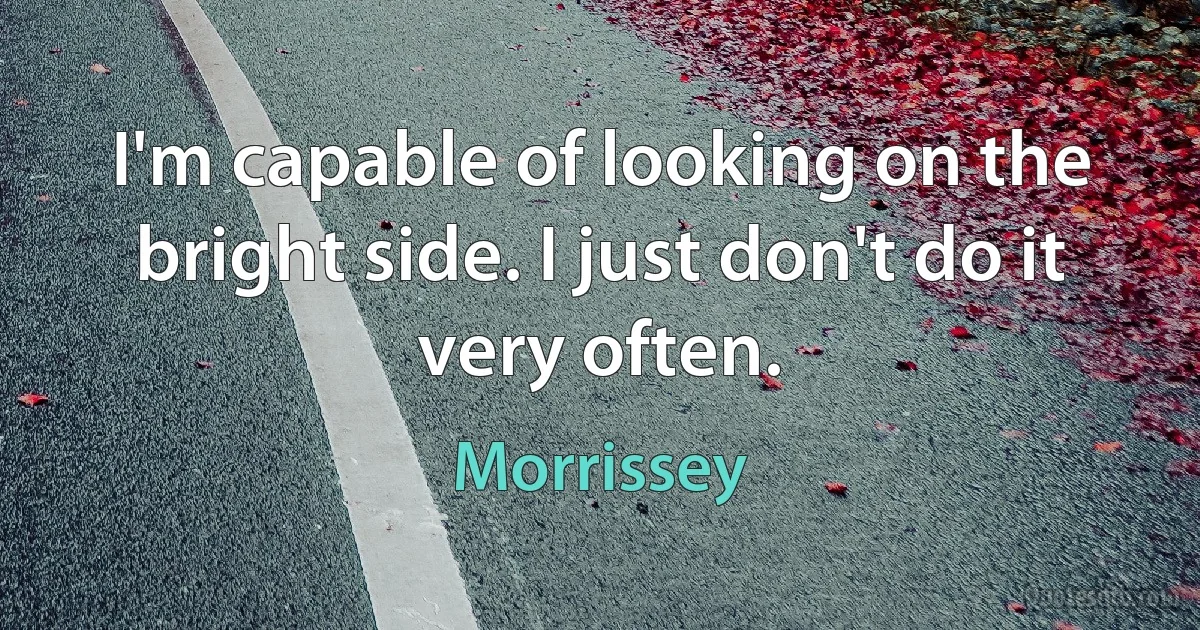 I'm capable of looking on the bright side. I just don't do it very often. (Morrissey)