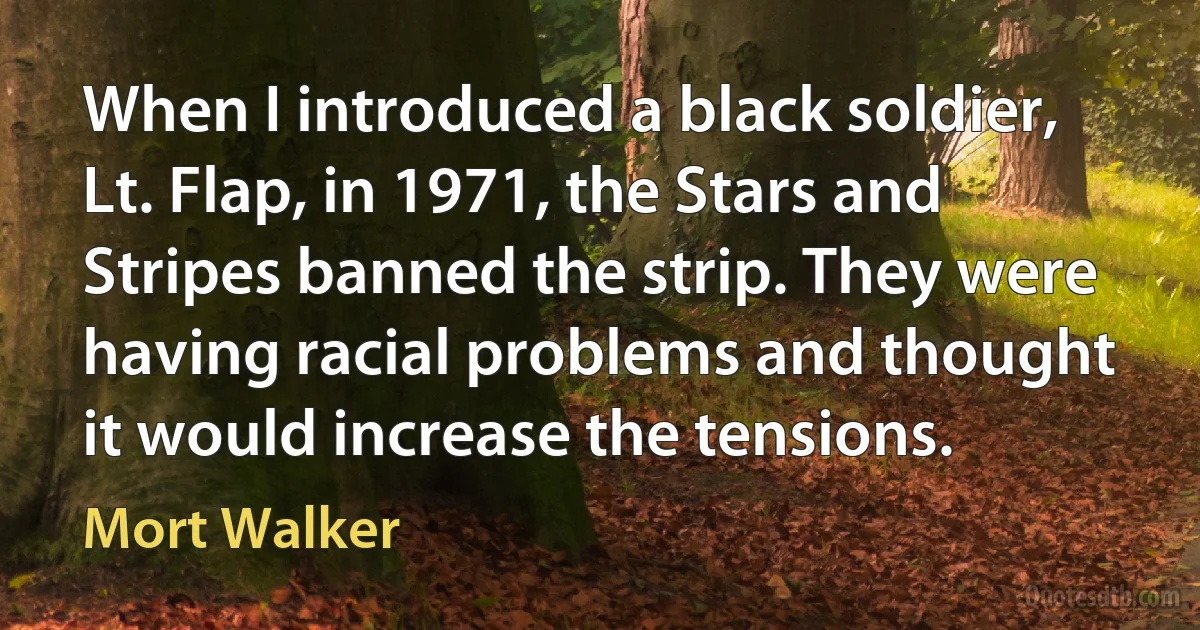 When I introduced a black soldier, Lt. Flap, in 1971, the Stars and Stripes banned the strip. They were having racial problems and thought it would increase the tensions. (Mort Walker)