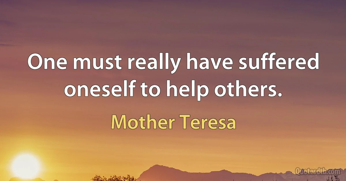 One must really have suffered oneself to help others. (Mother Teresa)