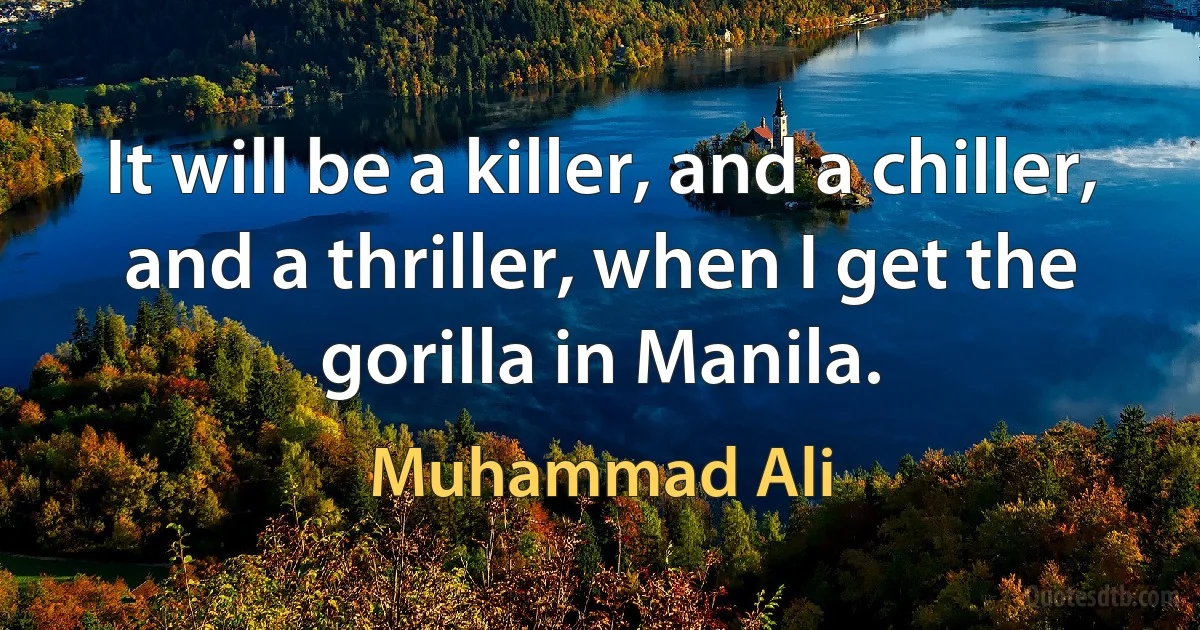 It will be a killer, and a chiller, and a thriller, when I get the gorilla in Manila. (Muhammad Ali)