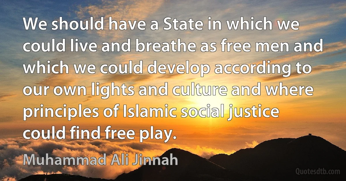 We should have a State in which we could live and breathe as free men and which we could develop according to our own lights and culture and where principles of Islamic social justice could find free play. (Muhammad Ali Jinnah)