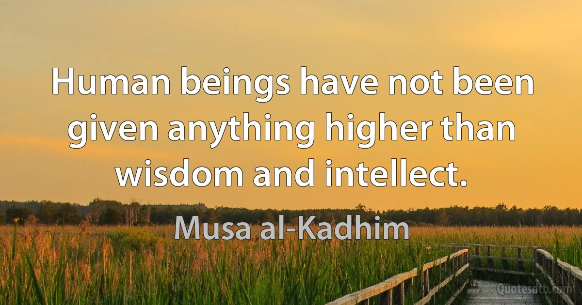 Human beings have not been given anything higher than wisdom and intellect. (Musa al-Kadhim)