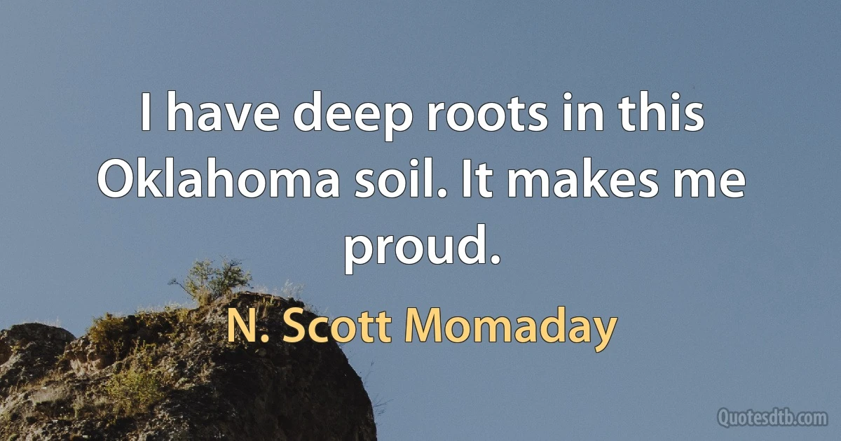 I have deep roots in this Oklahoma soil. It makes me proud. (N. Scott Momaday)