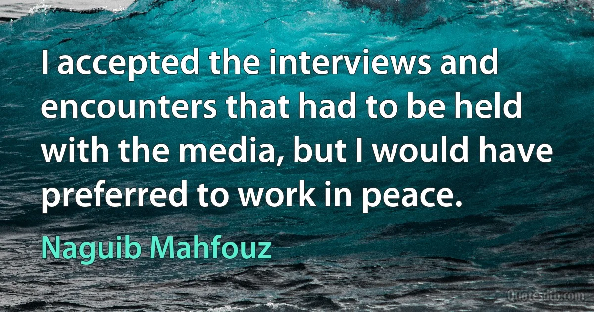 I accepted the interviews and encounters that had to be held with the media, but I would have preferred to work in peace. (Naguib Mahfouz)