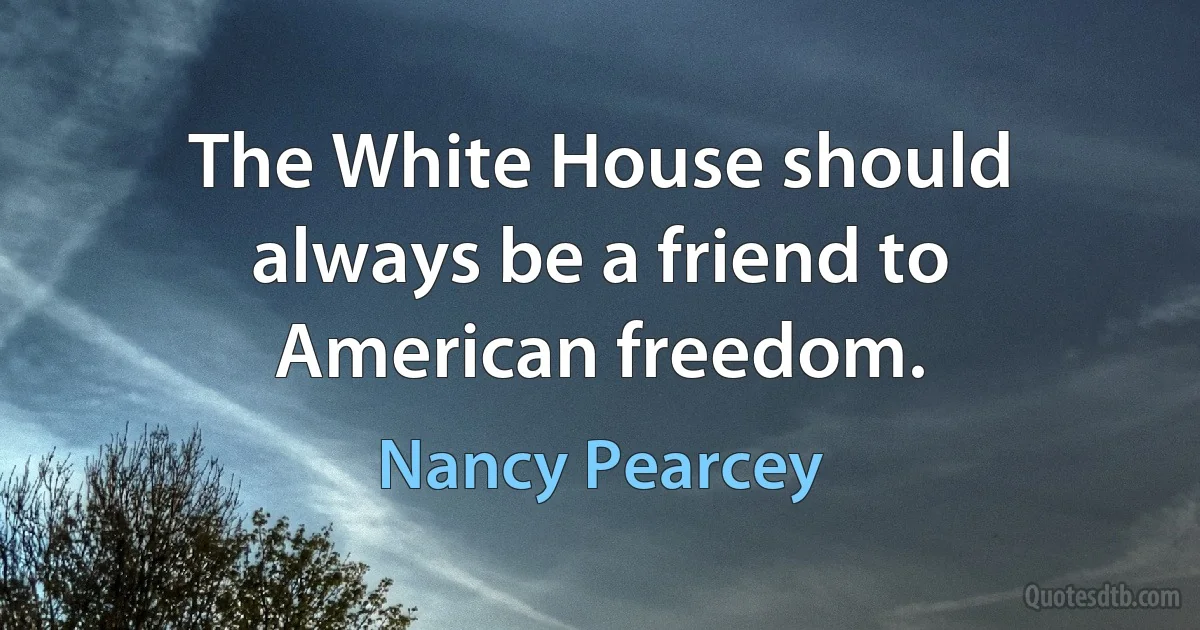 The White House should always be a friend to American freedom. (Nancy Pearcey)