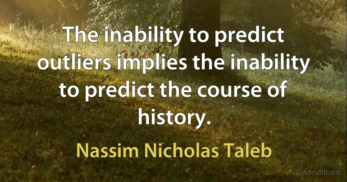 The inability to predict outliers implies the inability to predict the course of history. (Nassim Nicholas Taleb)