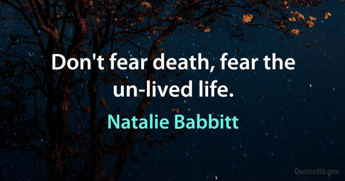 Don't fear death, fear the un-lived life. (Natalie Babbitt)