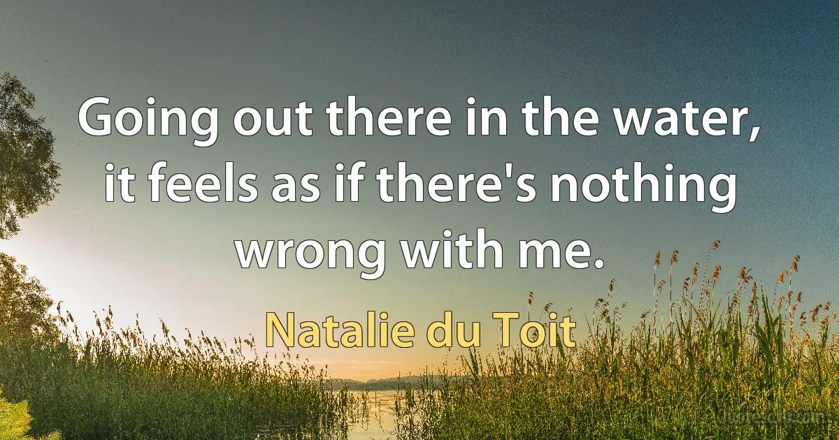 Going out there in the water, it feels as if there's nothing wrong with me. (Natalie du Toit)