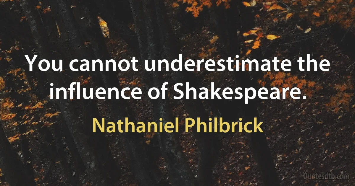 You cannot underestimate the influence of Shakespeare. (Nathaniel Philbrick)