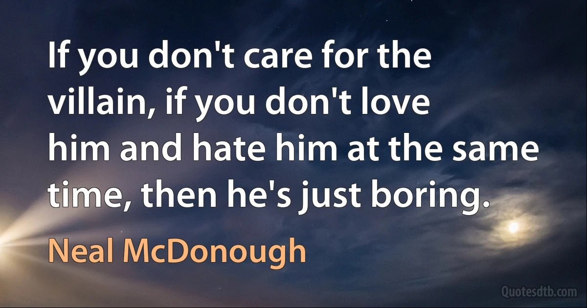 If you don't care for the villain, if you don't love him and hate him at the same time, then he's just boring. (Neal McDonough)