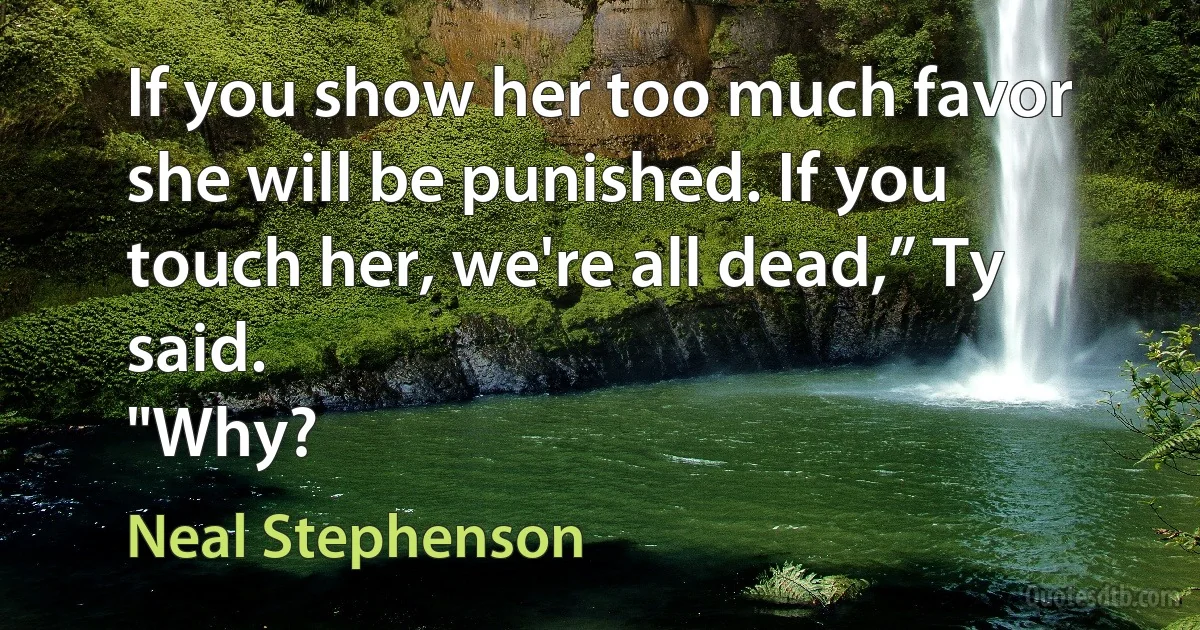 If you show her too much favor she will be punished. If you touch her, we're all dead,” Ty said.
"Why? (Neal Stephenson)