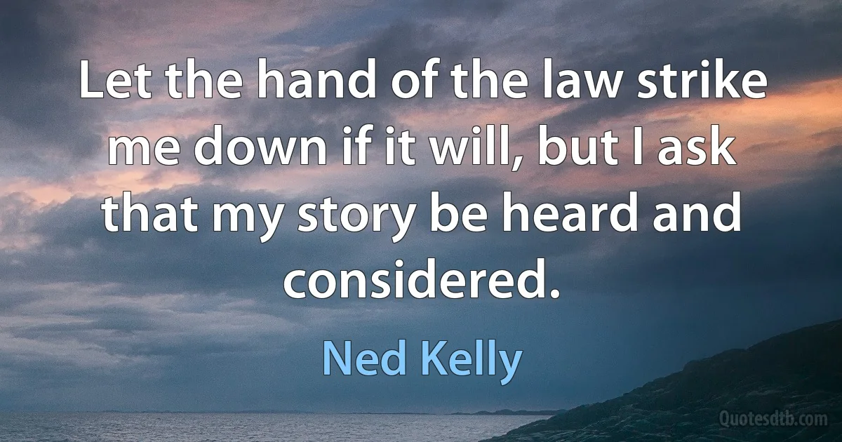 Let the hand of the law strike me down if it will, but I ask that my story be heard and considered. (Ned Kelly)