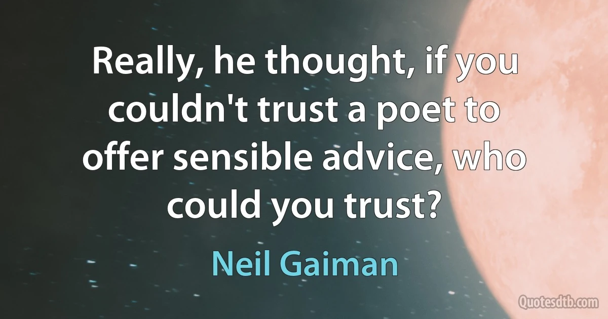 Really, he thought, if you couldn't trust a poet to offer sensible advice, who could you trust? (Neil Gaiman)