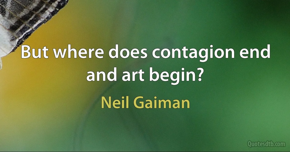 But where does contagion end and art begin? (Neil Gaiman)