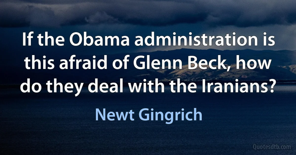 If the Obama administration is this afraid of Glenn Beck, how do they deal with the Iranians? (Newt Gingrich)