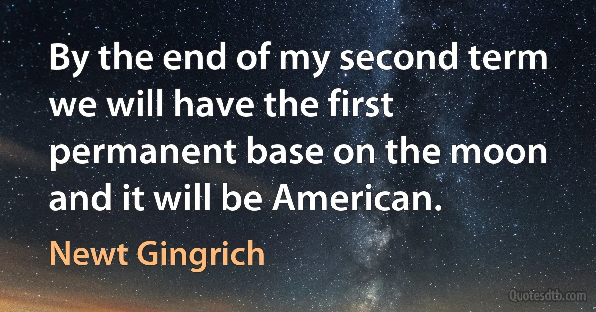 By the end of my second term we will have the first permanent base on the moon and it will be American. (Newt Gingrich)