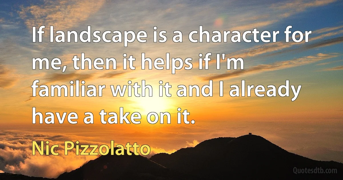 If landscape is a character for me, then it helps if I'm familiar with it and I already have a take on it. (Nic Pizzolatto)