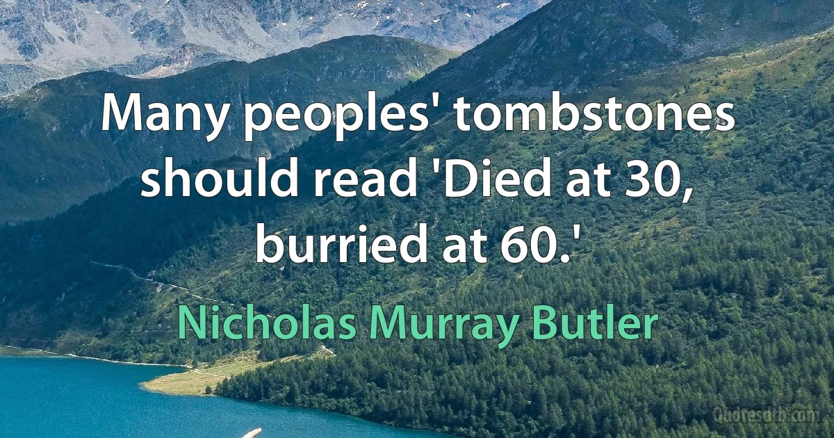 Many peoples' tombstones should read 'Died at 30, burried at 60.' (Nicholas Murray Butler)