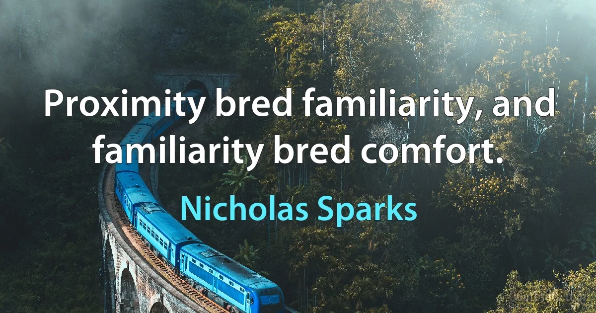 Proximity bred familiarity, and familiarity bred comfort. (Nicholas Sparks)