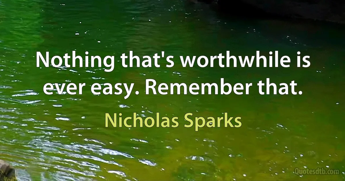 Nothing that's worthwhile is ever easy. Remember that. (Nicholas Sparks)