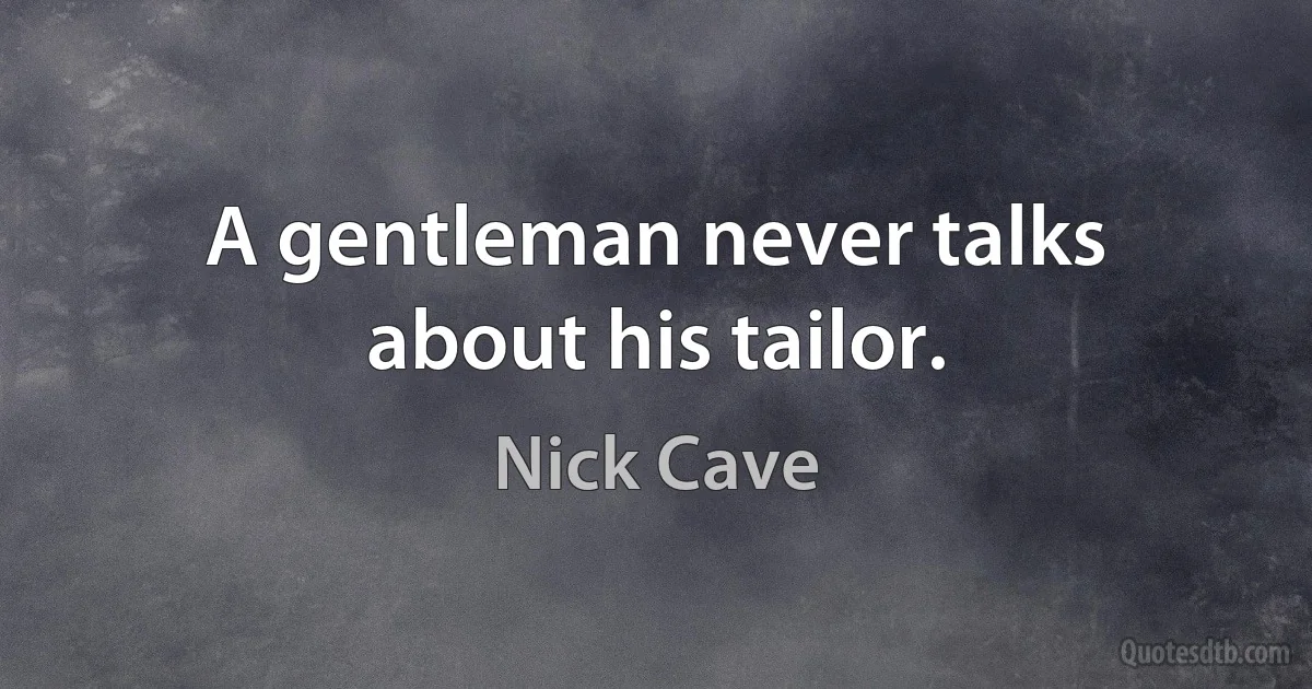 A gentleman never talks about his tailor. (Nick Cave)