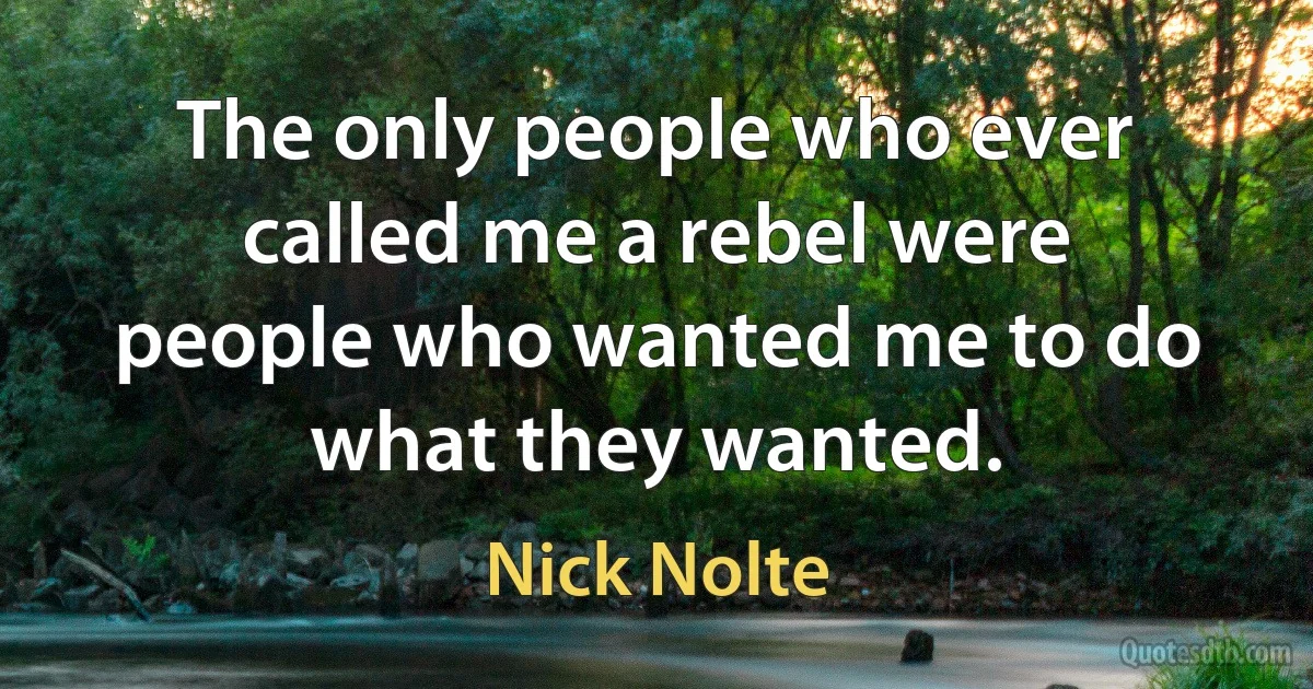 The only people who ever called me a rebel were people who wanted me to do what they wanted. (Nick Nolte)