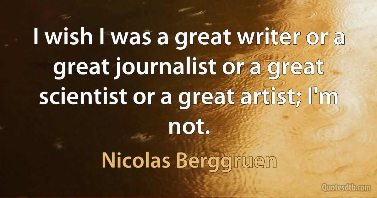 I wish I was a great writer or a great journalist or a great scientist or a great artist; I'm not. (Nicolas Berggruen)