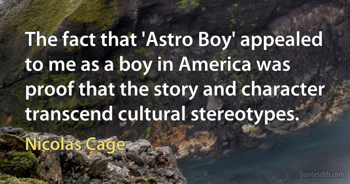 The fact that 'Astro Boy' appealed to me as a boy in America was proof that the story and character transcend cultural stereotypes. (Nicolas Cage)