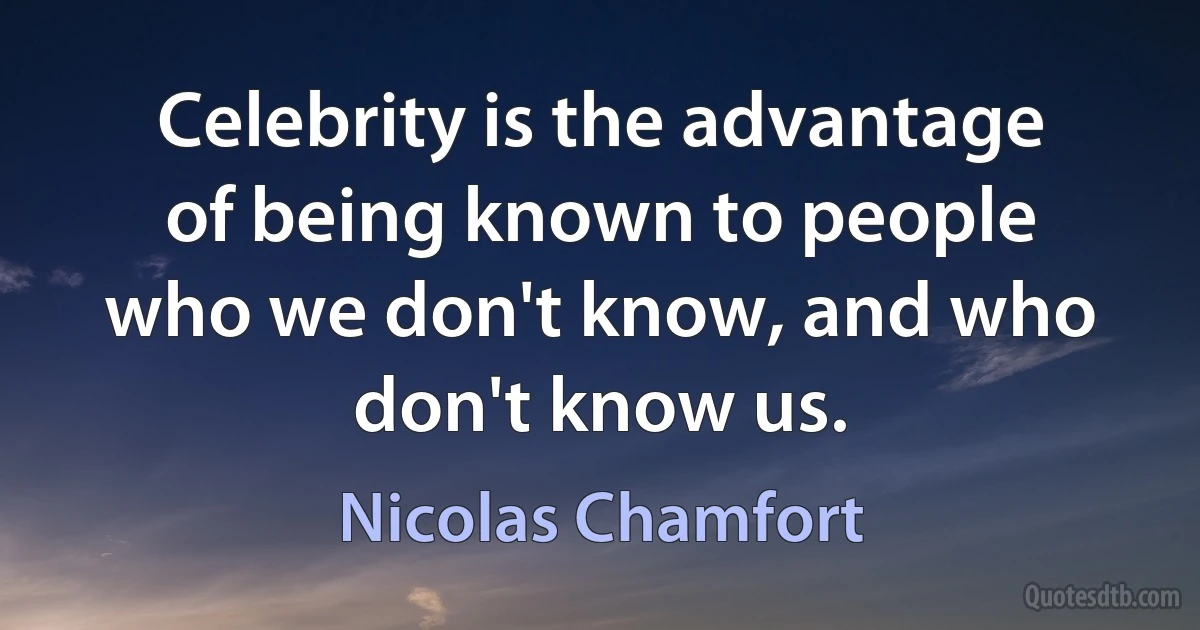 Celebrity is the advantage of being known to people who we don't know, and who don't know us. (Nicolas Chamfort)