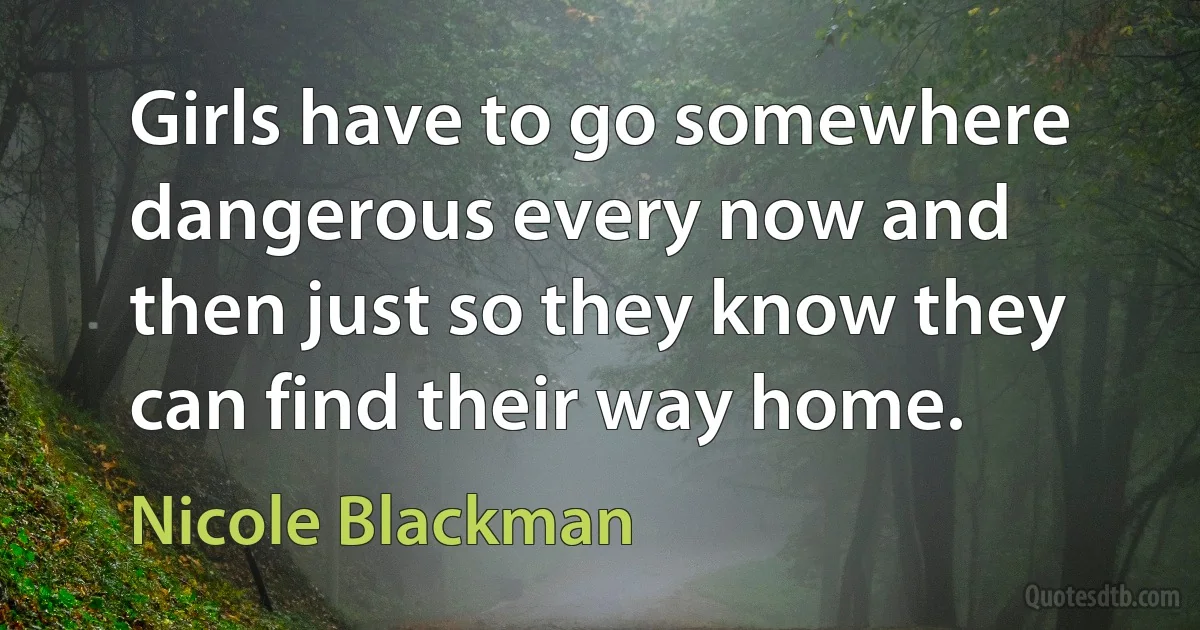 Girls have to go somewhere dangerous every now and then just so they know they can find their way home. (Nicole Blackman)