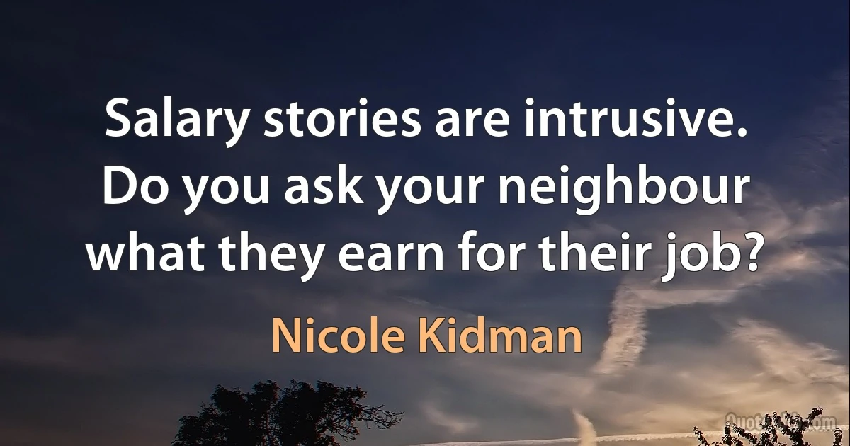 Salary stories are intrusive. Do you ask your neighbour what they earn for their job? (Nicole Kidman)