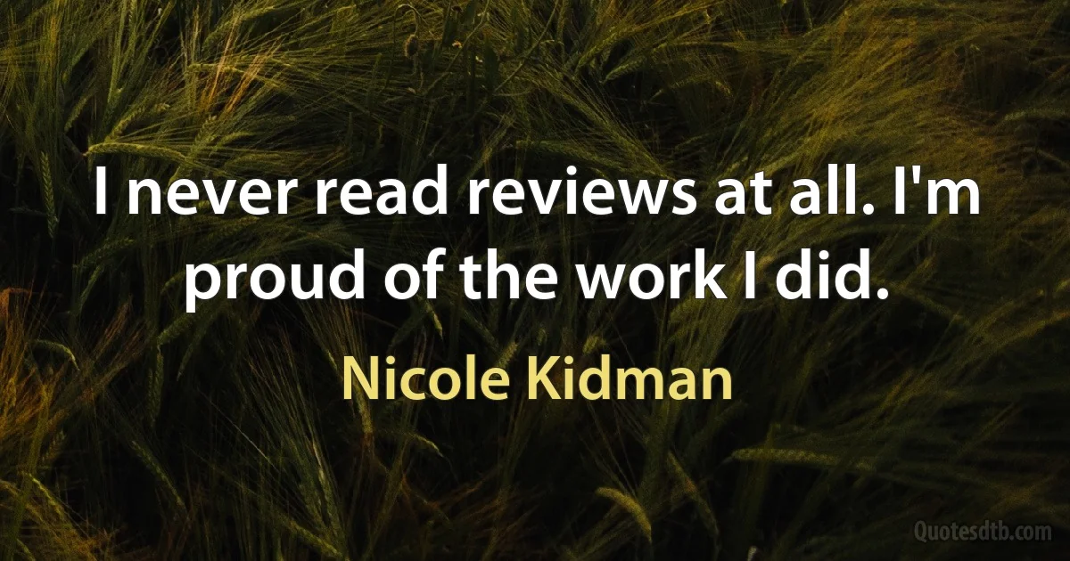 I never read reviews at all. I'm proud of the work I did. (Nicole Kidman)