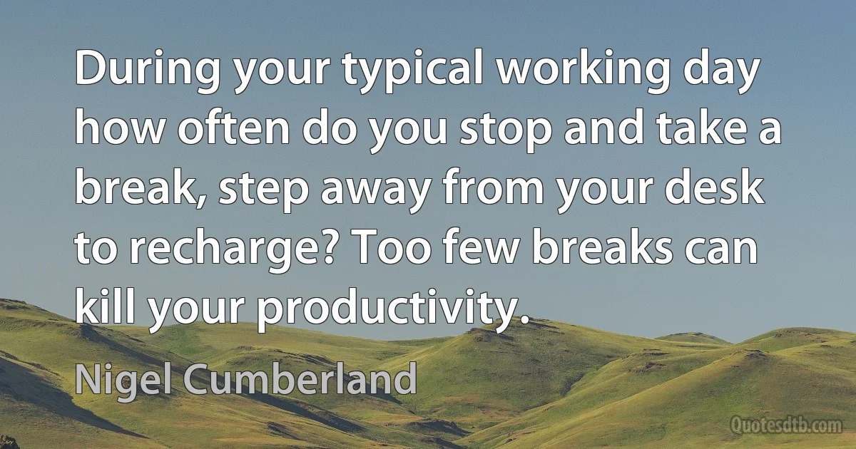 During your typical working day how often do you stop and take a break, step away from your desk to recharge? Too few breaks can kill your productivity. (Nigel Cumberland)