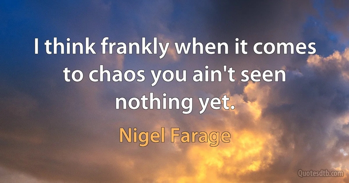 I think frankly when it comes to chaos you ain't seen nothing yet. (Nigel Farage)