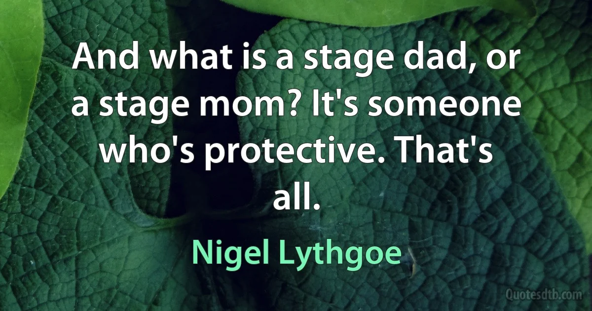 And what is a stage dad, or a stage mom? It's someone who's protective. That's all. (Nigel Lythgoe)