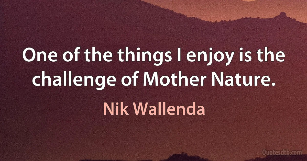 One of the things I enjoy is the challenge of Mother Nature. (Nik Wallenda)