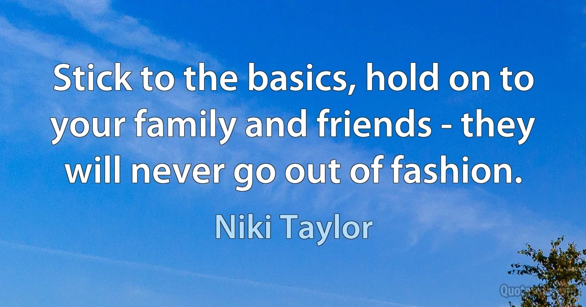 Stick to the basics, hold on to your family and friends - they will never go out of fashion. (Niki Taylor)