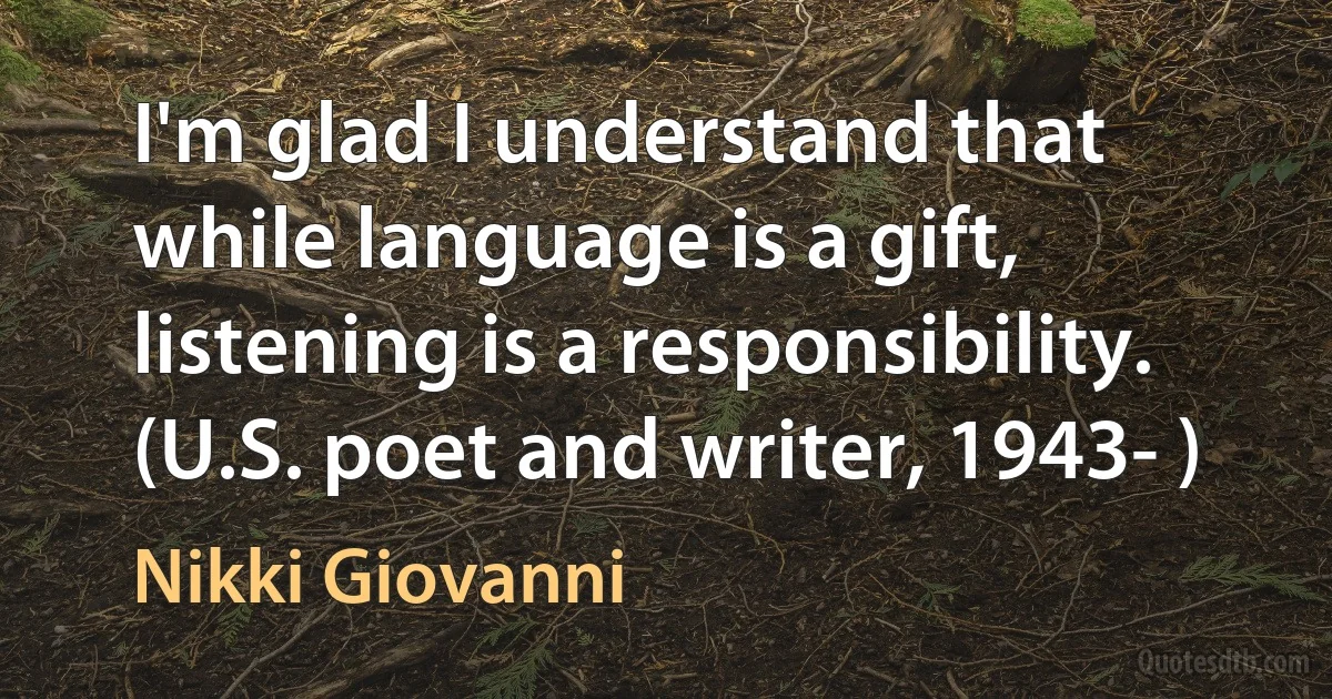 I'm glad I understand that while language is a gift, listening is a responsibility. (U.S. poet and writer, 1943- ) (Nikki Giovanni)