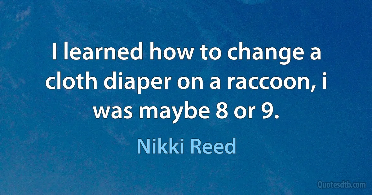 I learned how to change a cloth diaper on a raccoon, i was maybe 8 or 9. (Nikki Reed)