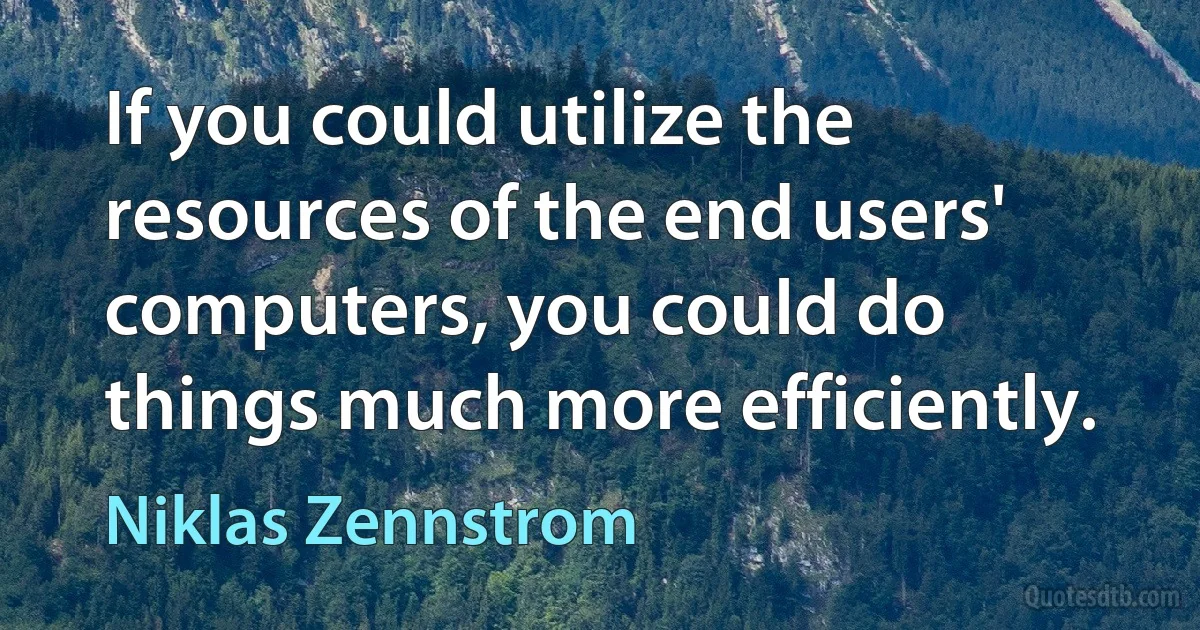 If you could utilize the resources of the end users' computers, you could do things much more efficiently. (Niklas Zennstrom)