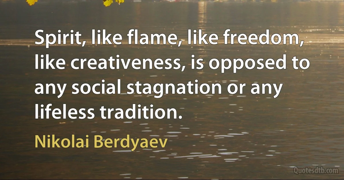 Spirit, like flame, like freedom, like creativeness, is opposed to any social stagnation or any lifeless tradition. (Nikolai Berdyaev)