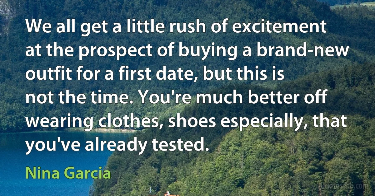 We all get a little rush of excitement at the prospect of buying a brand-new outfit for a first date, but this is not the time. You're much better off wearing clothes, shoes especially, that you've already tested. (Nina Garcia)