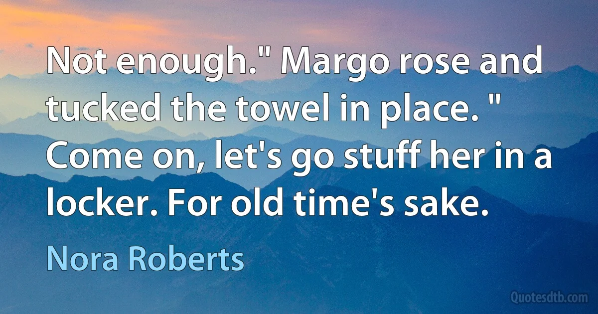 Not enough." Margo rose and tucked the towel in place. " Come on, let's go stuff her in a locker. For old time's sake. (Nora Roberts)