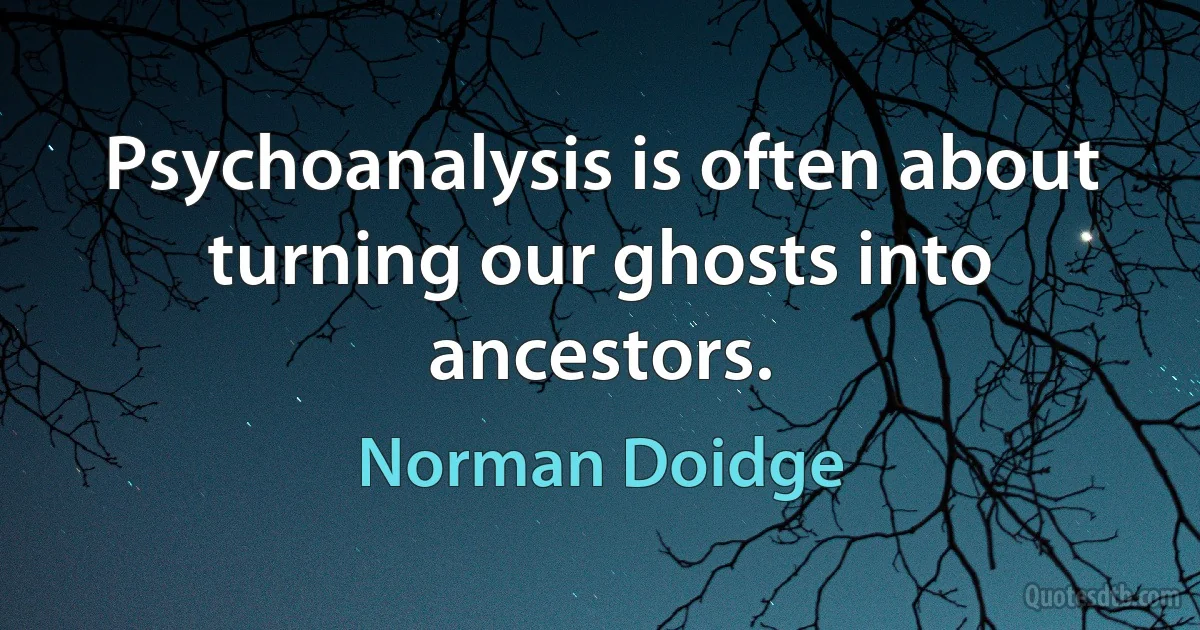 Psychoanalysis is often about turning our ghosts into ancestors. (Norman Doidge)