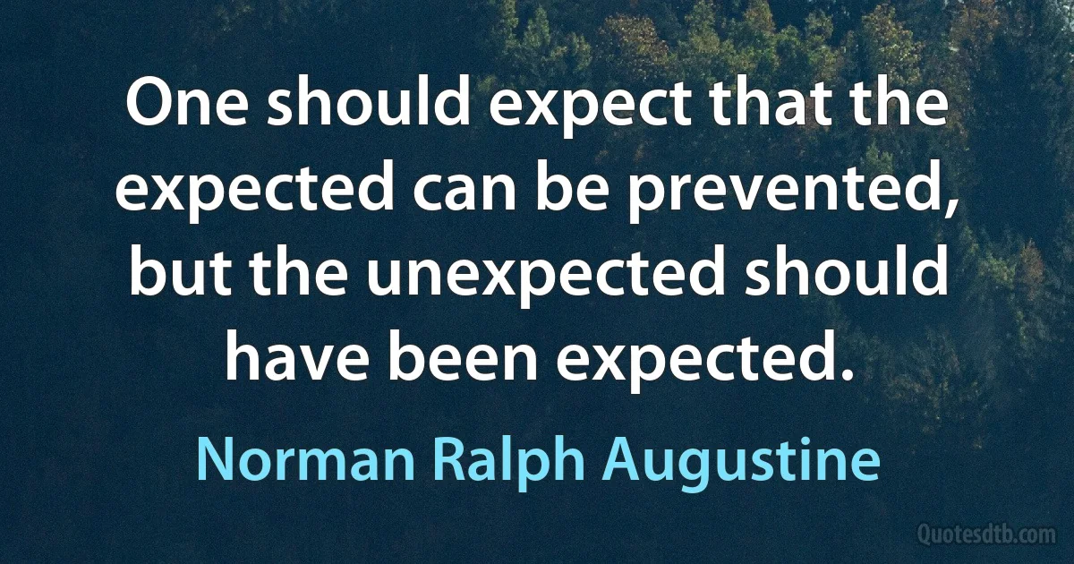 One should expect that the expected can be prevented, but the unexpected should have been expected. (Norman Ralph Augustine)