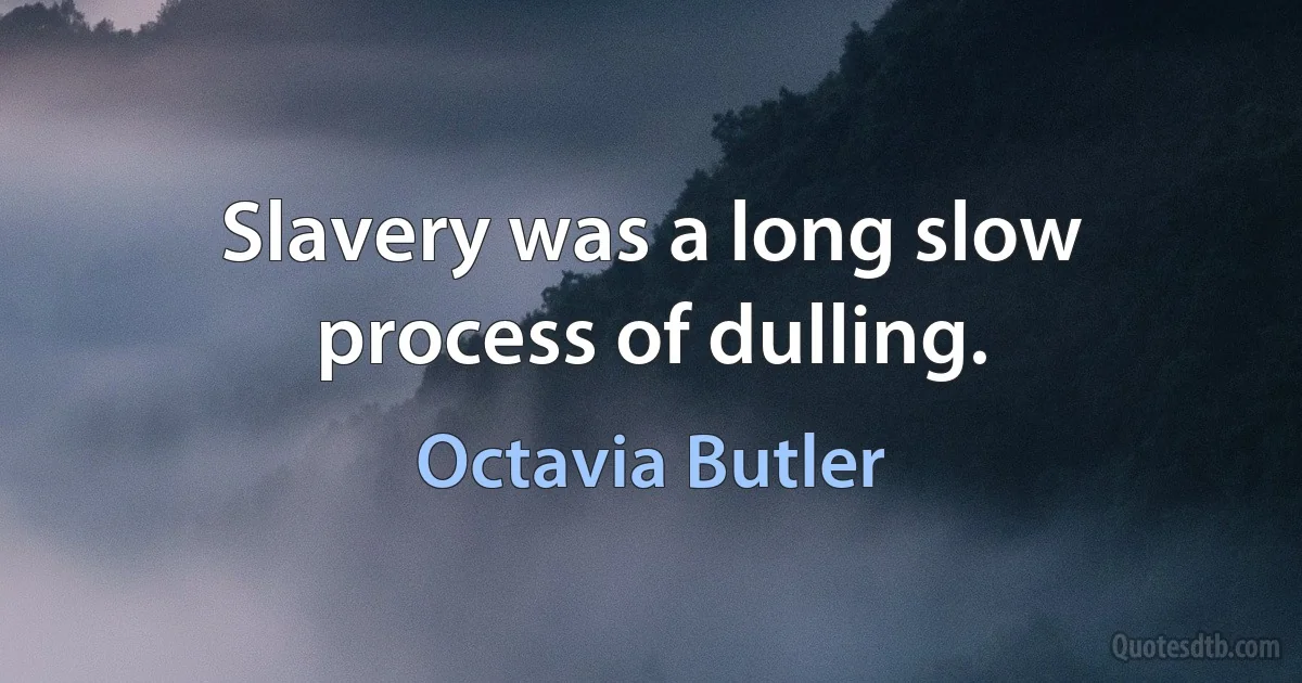 Slavery was a long slow process of dulling. (Octavia Butler)